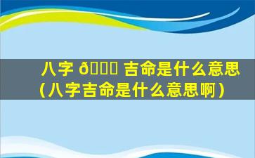 八字 🐛 吉命是什么意思（八字吉命是什么意思啊）